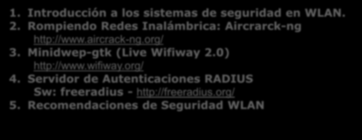1. Introducción a los sistemas de seguridad en WLAN. 2. Rompiendo Redes Inalámbrica: Aircrarck-ng http://www.aircrack-ng.org/ 3. Minidwep-gtk (Live Wifiway 2.0) http://www.wifiway.org/ 4.