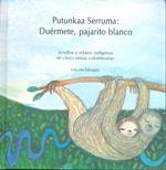 PUBLICACIONES 2010: Libro de relatos de 5 etnias indígenas colombianas para la primera infancia, edición bilingüe: Putunkaa Serruma: Duérmete, pajarito blanco.
