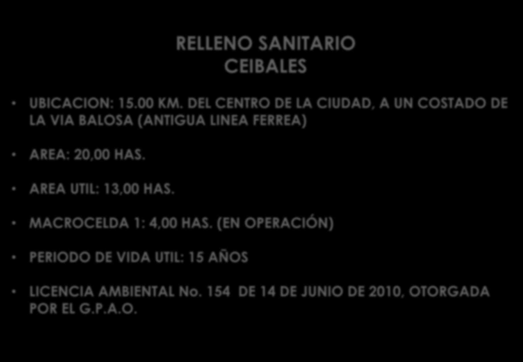 DISPOSICION FINAL RELLENO SANITARIO CEIBALES UBICACION: 15.00 KM. DEL CENTRO DE LA CIUDAD, A UN COSTADO DE LA VIA BALOSA (ANTIGUA LINEA FERREA) AREA: 20,00 HAS.