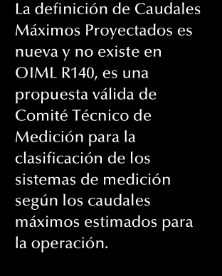 La definición de Caudales Máximos Proyectados es nueva y no existe en OIML R140, es una propuesta válida de Comité Técnico de Medición para la clasificación de los sistemas de medición según los
