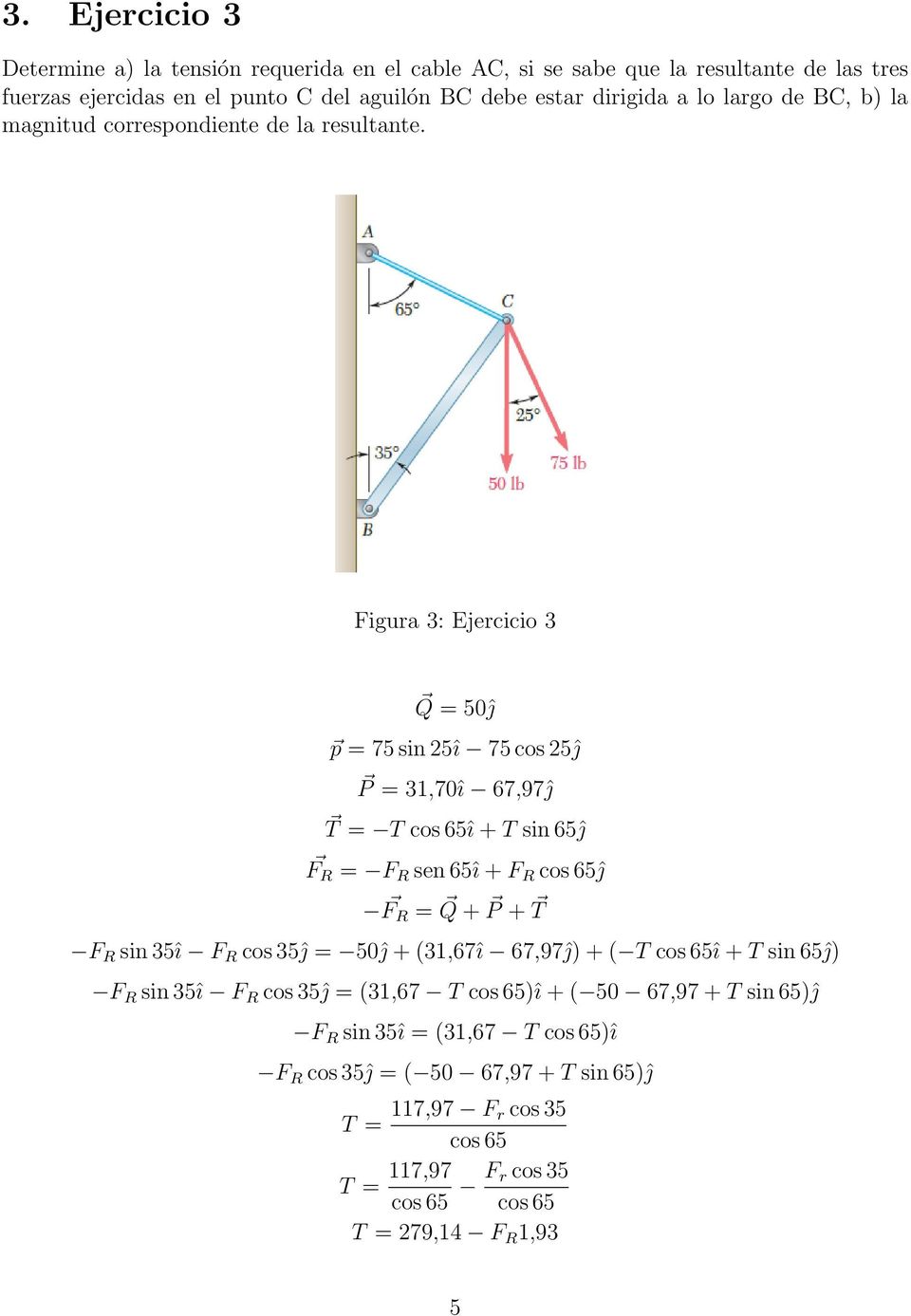Figura 3: Ejercicio 3 Q = 50ĵ p = 75 sin 25î 75 cos 25ĵ P = 31,70î 67,97ĵ T = T cos 65î + T sin 65ĵ F R = F R sen 65î + F R cos 65ĵ F R = Q + P + T F R sin 35î F R cos 35ĵ