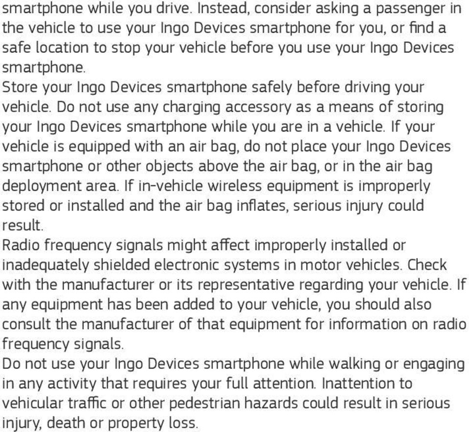 Store your Ingo Devices smartphone safely before driving your vehicle. Do not use any charging accessory as a means of storing your Ingo Devices smartphone while you are in a vehicle.
