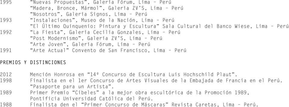 Perú 1991 Arte Actual Convento de San Francisco, Lima Perú PREMIOS Y DISTINCIONES 2012 Mención Honrosa en 14º Concurso de Escultura Luis Hochschild Plaut.
