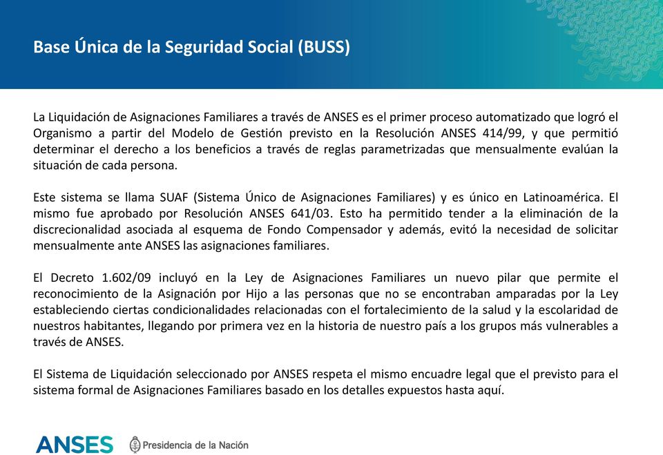 Este sistema se llama SUAF (Sistema Único de Asignaciones Familiares) y es único en Latinoamérica. El mismo fue aprobado por Resolución ANSES 641/03.