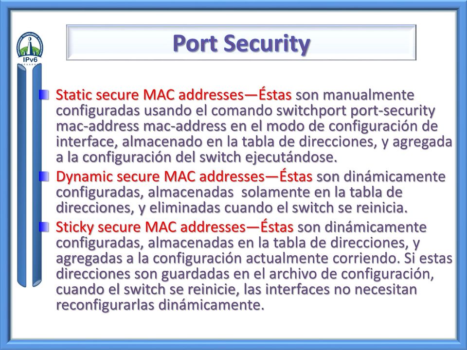 Dynamic secure MAC addresses Éstas son dinámicamente configuradas, almacenadas solamente en la tabla de direcciones, y eliminadas cuando el switch se reinicia.