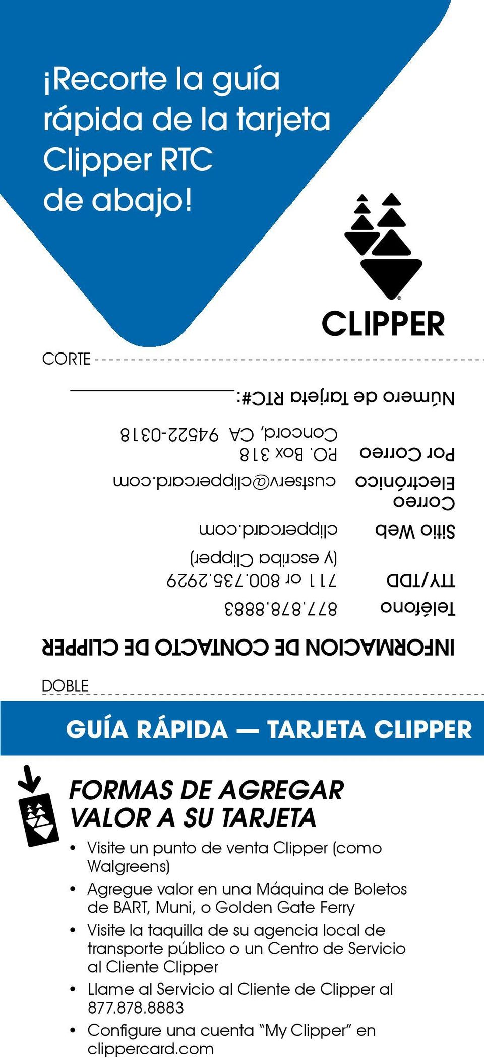 8883 GUÍA RÁPIDA TARJETA CLIPPER FORMAS DE AGREGAR VALOR A SU TARJETA Visite un punto de venta Clipper (como Walgreens) Agregue valor en una Máquina de Boletos de BART, Muni, o