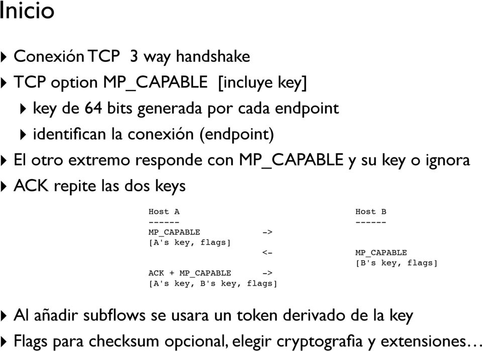A Host B ------ ------ MP_CAPABLE -> [A's key, flags] <- MP_CAPABLE [B's key, flags] ACK + MP_CAPABLE -> [A's key, B's
