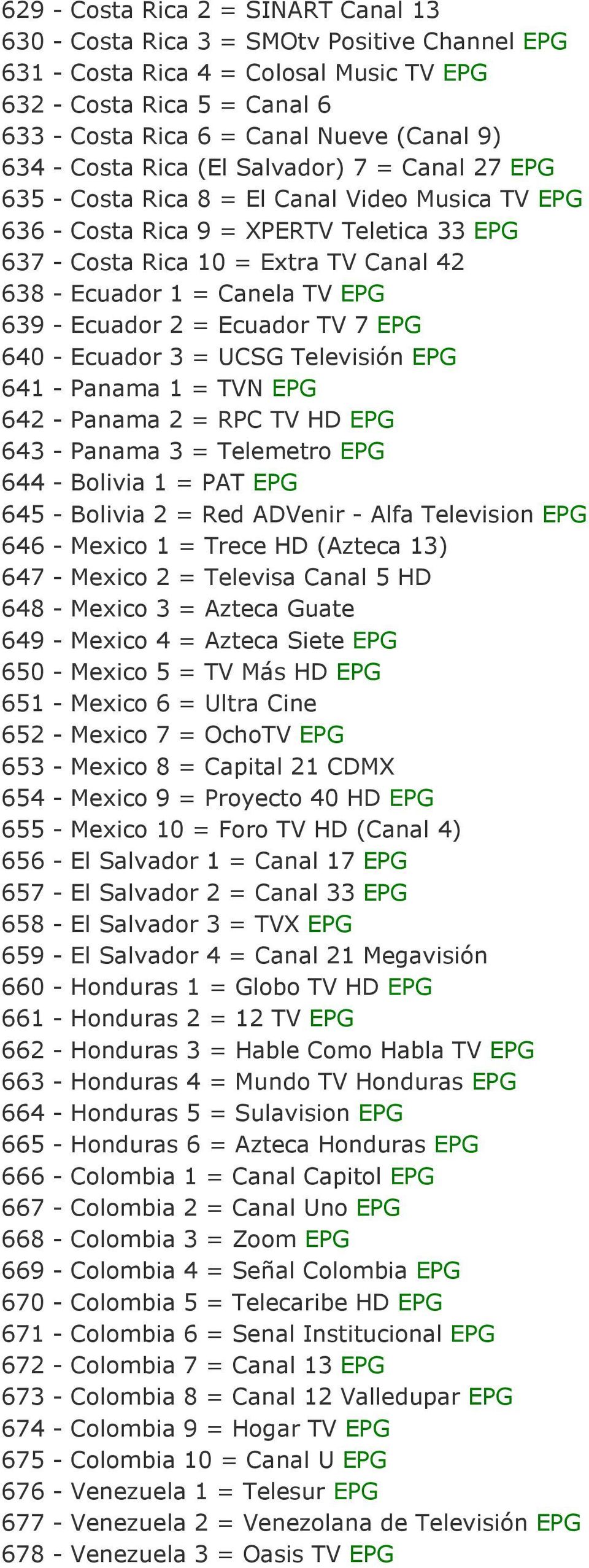 Canela TV EPG 639 - Ecuador 2 = Ecuador TV 7 EPG 640 - Ecuador 3 = UCSG Televisión EPG 641 - Panama 1 = TVN EPG 642 - Panama 2 = RPC TV HD EPG 643 - Panama 3 = Telemetro EPG 644 - Bolivia 1 = PAT EPG