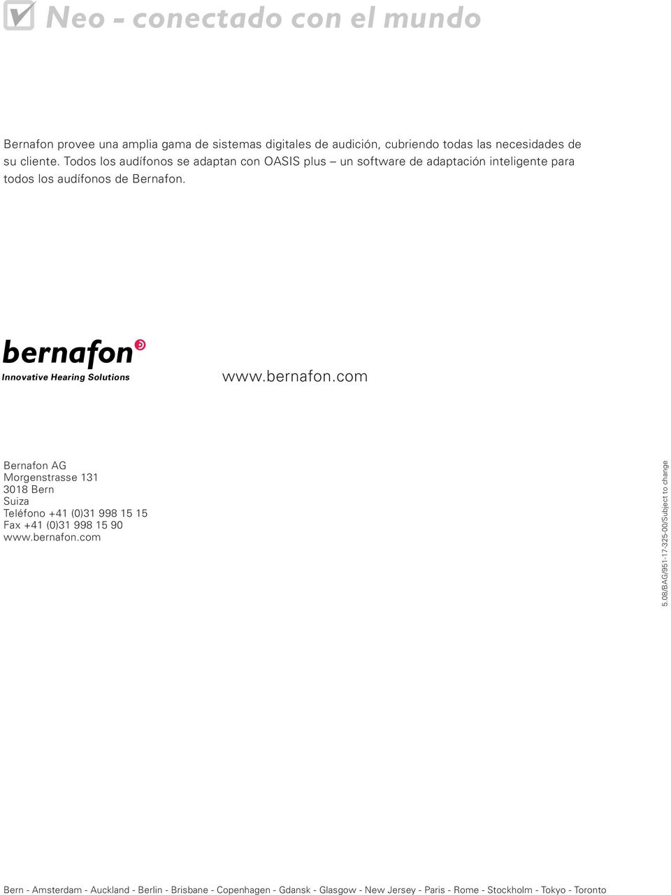 Innovative Hearing Solutions www.bernafon.com Bernafon AG Morgenstrasse 131 3018 Bern Suiza Teléfono +41 (0)31 998 15 15 Fax +41 (0)31 998 15 90 www.