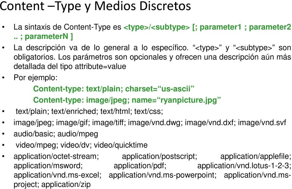 Los parámetros son opcionales y ofrecen una descripción aún más detallada del tipo attribute=value Por ejemplo: Content-type: text/plain; charset= us-ascii Content-type: image/jpeg; name= ryanpicture.