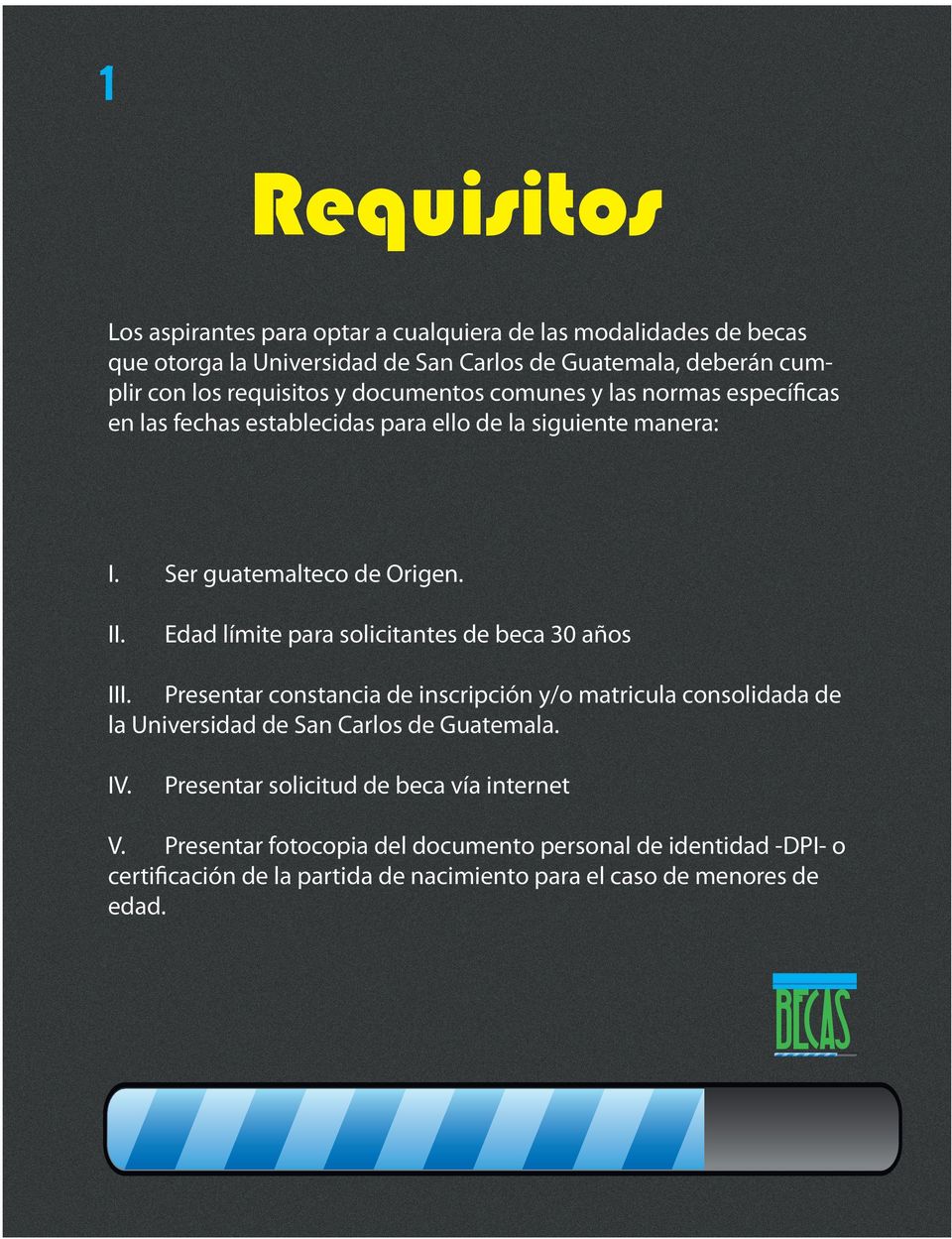 I Edad límite para solicitantes de beca 30 años II Presentar constancia de inscripción y/o matricula consolidada de la Universidad de San Carlos de Guatemala. IV.