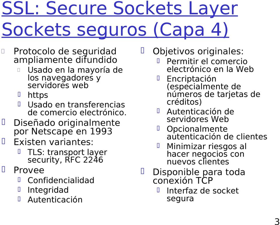 Diseñado originalmente por Netscape en 1993 Existen variantes: TLS: transport layer security, RFC 2246 Provee Confidencialidad Integridad Autenticación Objetivos