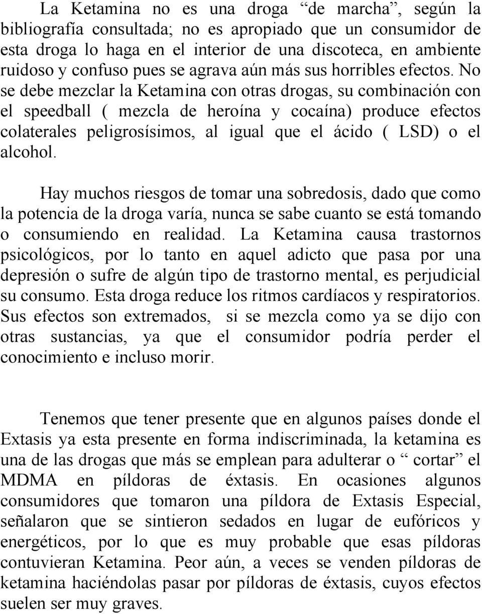 No se debe mezclar la Ketamina con otras drogas, su combinación con el speedball ( mezcla de heroína y cocaína) produce efectos colaterales peligrosísimos, al igual que el ácido ( LSD) o el alcohol.