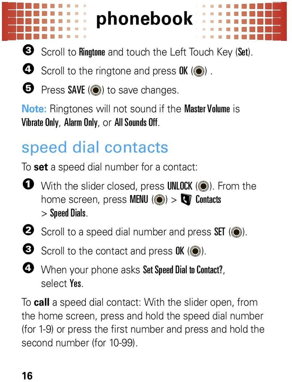 speed dial contacts To set a speed dial number for a contact: 1 With the slider closed, press UNLOCK ( ). From the home screen, press MENU ( ) >L Contacts > Speed Dials.
