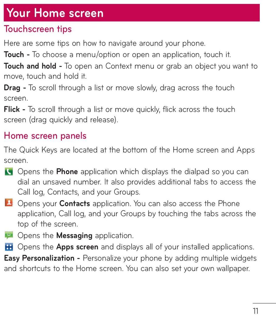 Flick - To scroll through a list or move quickly, flick across the touch screen (drag quickly and release).