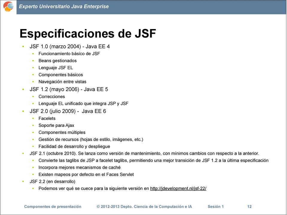 0 (julio 2009) - Java EE 6 Facelets Soporte para Ajax Componentes múltiples Gestión de recursos (hojas de estilo, imágenes, etc.) Facilidad de desarrollo y despliegue JSF 2.1 (octubre 2010).