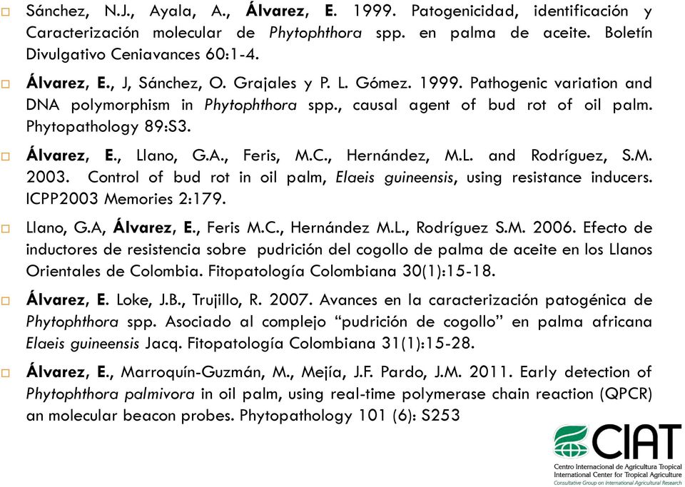 , Hernández, M.L. and Rodríguez, S.M. 2003. Control of bud rot in oil palm, Elaeis guineensis, using resistance inducers. ICPP2003 Memories 2:179. Llano, G.A, Álvarez, E., Feris M.C., Hernández M.L., Rodríguez S.