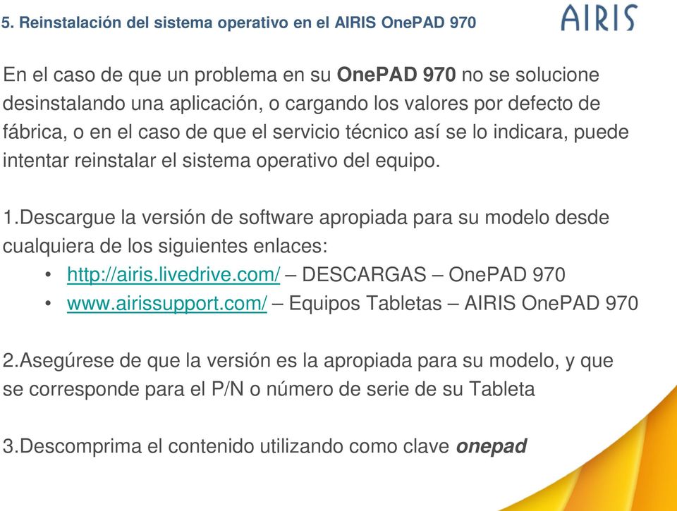 Descargue la versión de software apropiada para su modelo desde cualquiera de los siguientes enlaces: http://airis.livedrive.com/ DESCARGAS OnePAD 970 www.airissupport.