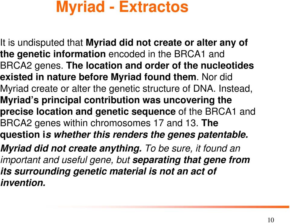 Instead, Myriad s principal contribution was uncovering the precise location and genetic sequence of the BRCA1 and BRCA2 genes within chromosomes 17 and 13.