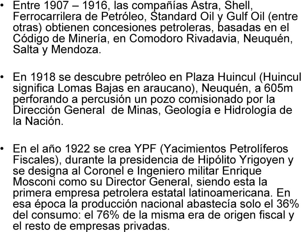 En 1918 se descubre petróleo en Plaza Huincul (Huincul significa Lomas Bajas en araucano), Neuquén, a 605m perforando a percusión un pozo comisionado por la Dirección General de Minas, Geología e