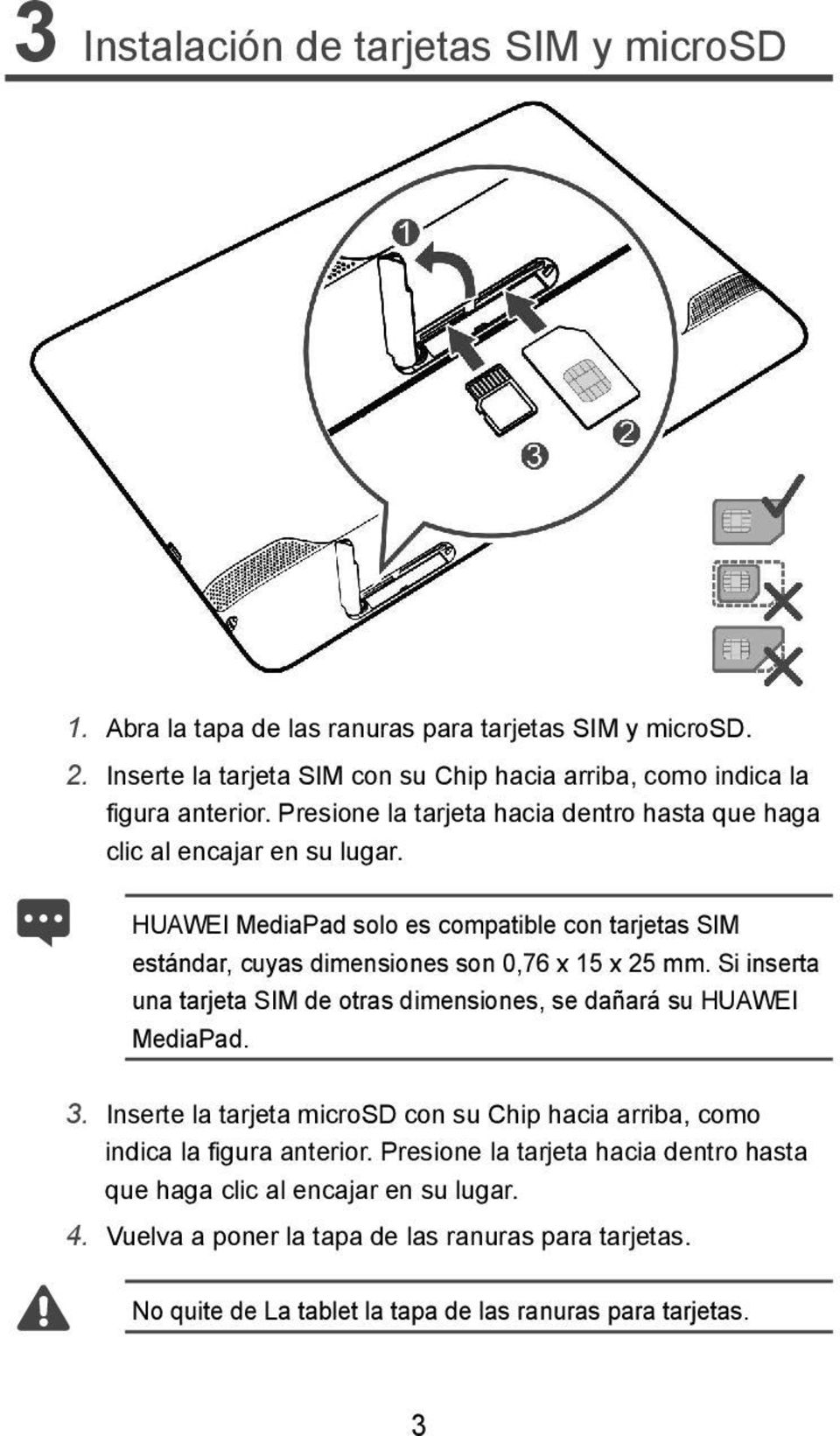 HUAWEI MediaPad solo es compatible con tarjetas SIM estándar, cuyas dimensiones son 0,76 x 15 x 25 mm. Si inserta una tarjeta SIM de otras dimensiones, se dañará su HUAWEI MediaPad.