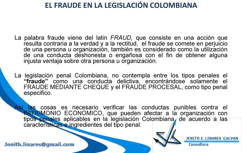 La legislación penal Colombiana, no contempla entre los tipos penales el fraude como una conducta delictiva, encontrándose solamente el FRAUDE MEDIANTE CHEQUE y el FRAUDE PROCESAL, como tipo penal