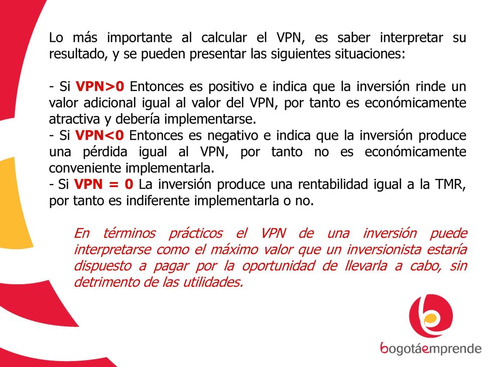- Si VPN<0 Entonces es negativo e indica que la inversión produce una pérdida igual al VPN, por tanto no es económicamente conveniente implementarla.