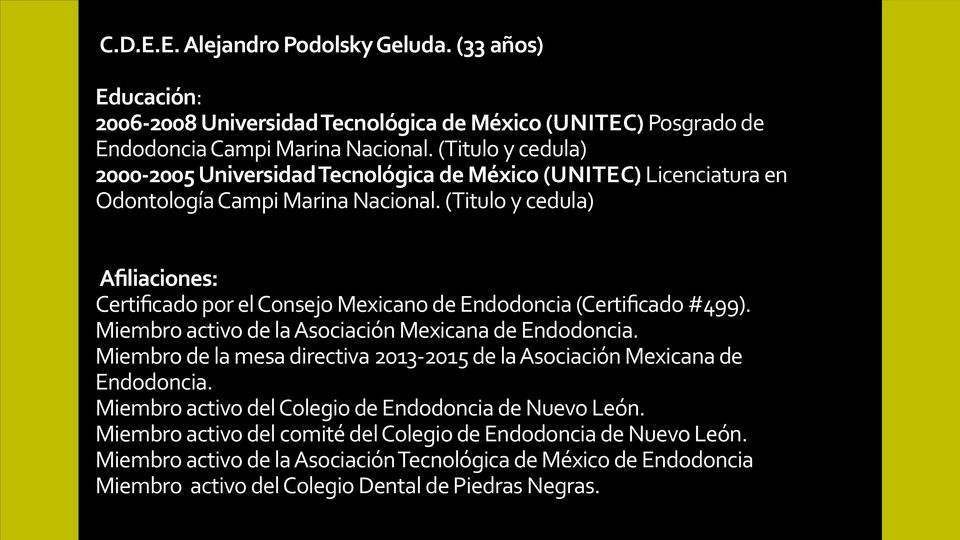 (Titulo y cedula) Afiliaciones: Certificado por el Consejo Mexicano de Endodoncia (Certificado #499). Miembro activo de la Asociación Mexicana de Endodoncia.