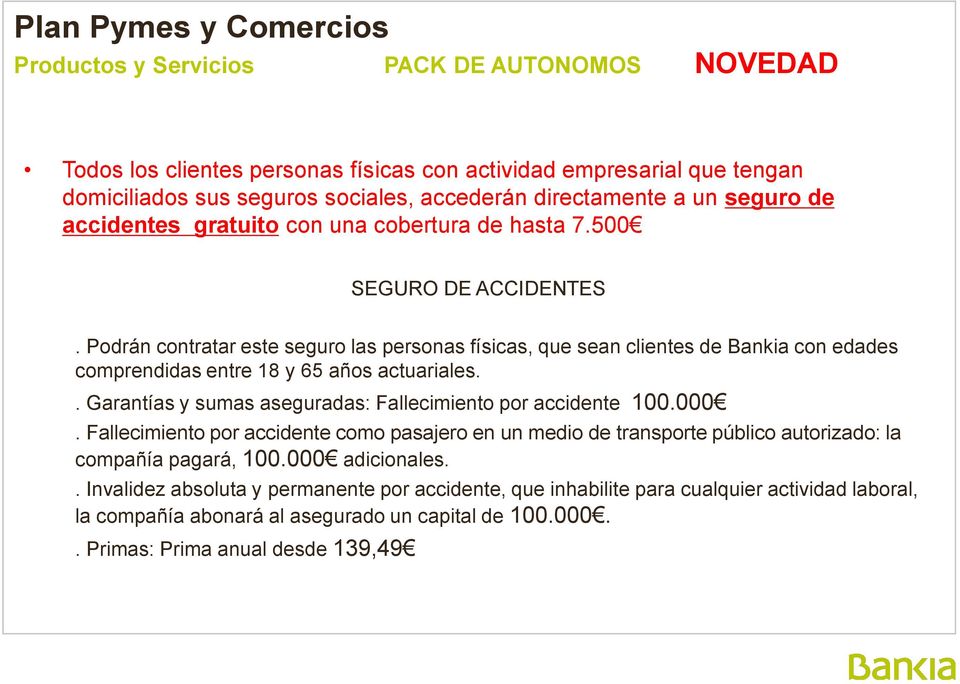 Podrán contratar este seguro las personas físicas, que sean clientes de Bankia con edades comprendidas entre 18 y 65 años actuariales.. Garantías y sumas aseguradas: Fallecimiento por accidente 100.