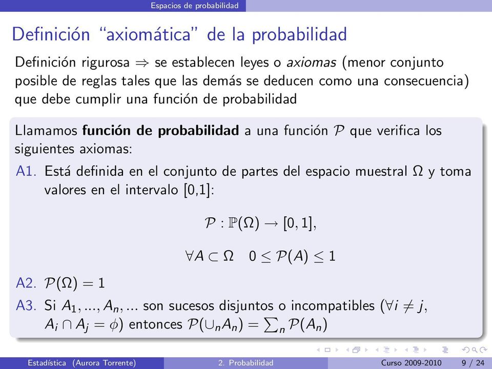 axiomas: A1. Está definida en el conjunto de partes del espacio muestral Ω y toma valores en el intervalo [0,1]: A2. P(Ω) = 1 P : P(Ω) [0, 1], A Ω 0 P(A) 1 A3.