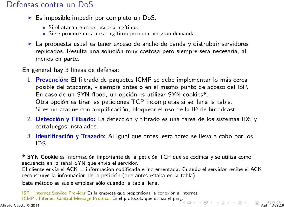 En general hay 3 ĺıneas de defensa: 1. Prevención: El filtrado de paquetes ICMP se debe implementar lo más cerca posible del atacante, y siempre antes o en el mismo punto de acceso del ISP.