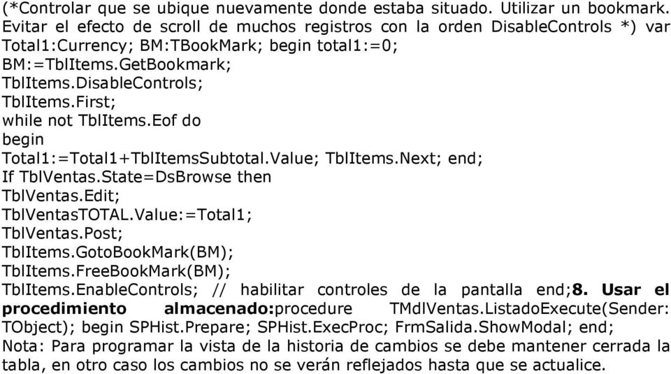 First; while not TblItems.Eof do begin Total1:=Total1+TblItemsSubtotal.Value; TblItems.Next; end; If TblVentas.State=DsBrowse then TblVentas.Edit; TblVentasTOTAL.Value:=Total1; TblVentas.