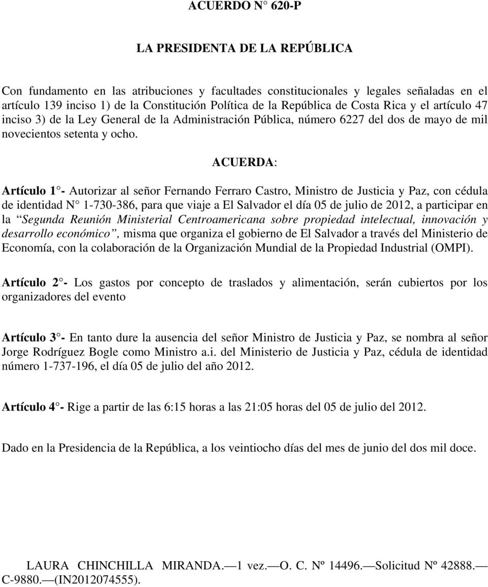 ACUERDA: Artículo 1 - Autorizar al señor Fernando Ferraro Castro, Ministro de Justicia y Paz, con cédula de identidad N 1-730-386, para que viaje a El Salvador el día 05 de julio de 2012, a