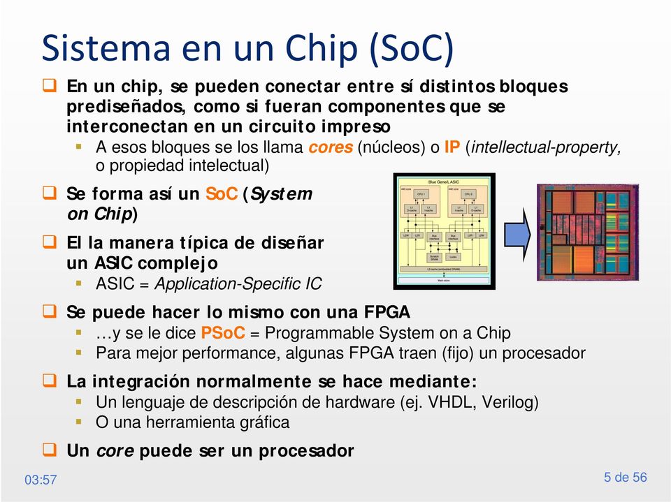 ASIC = Application-Specific IC Se puede hacer lo mismo con una FPGA y se le dice PSoC = Programmable System on a Chip Para mejor performance, algunas FPGA traen (fijo) un