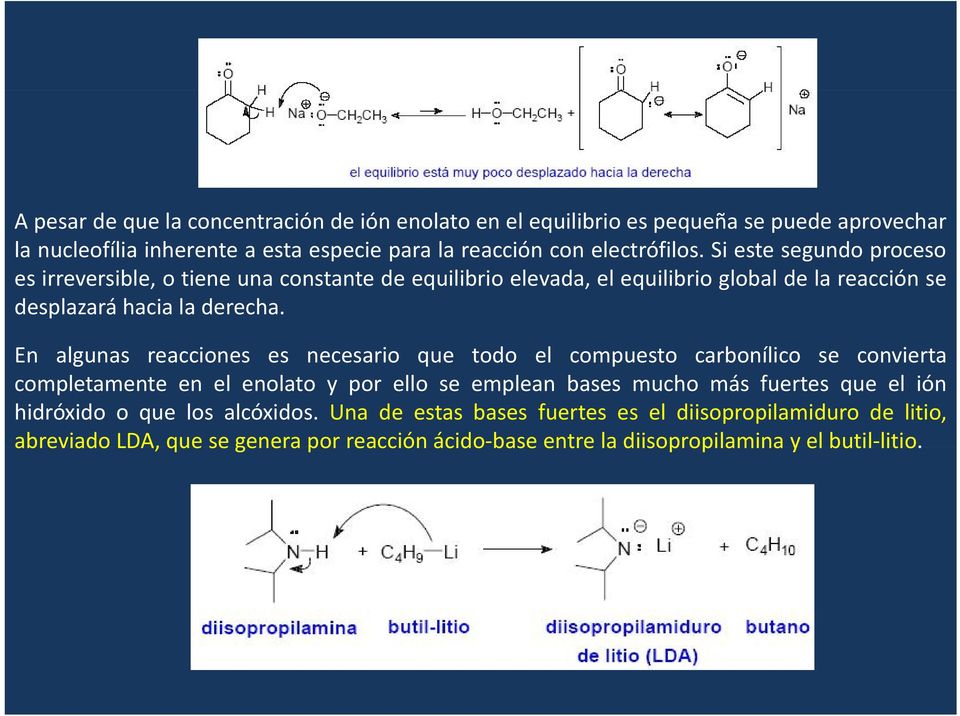 En algunas reacciones es necesario que todo el compuesto carbonílico se convierta completamente en el enolato y por ello se emplean bases mucho más fuertes que el ión