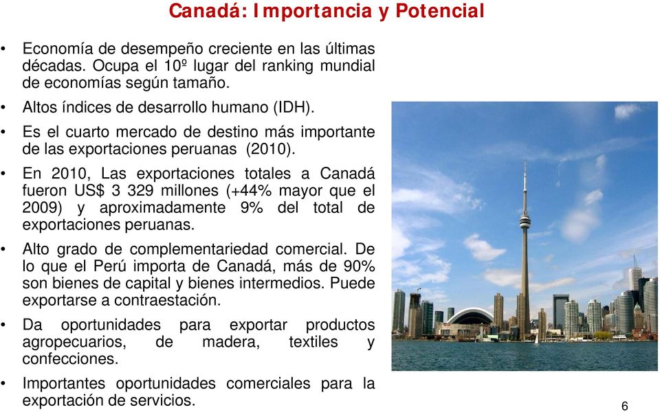 En 2010, Las exportaciones totales a Canadá fueron US$ 3 329 millones (+44% mayor que el 2009) y aproximadamente 9% del total de exportaciones peruanas.