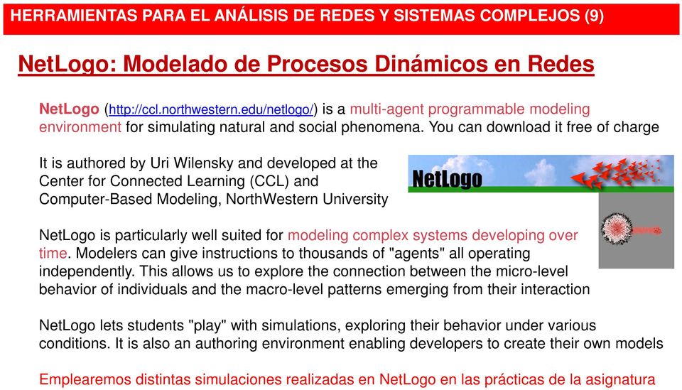 You can download it free of charge It is authored by Uri Wilensky and developed at the Center for Connected Learning (CCL) and Computer-Based Modeling, NorthWestern University NetLogo is particularly