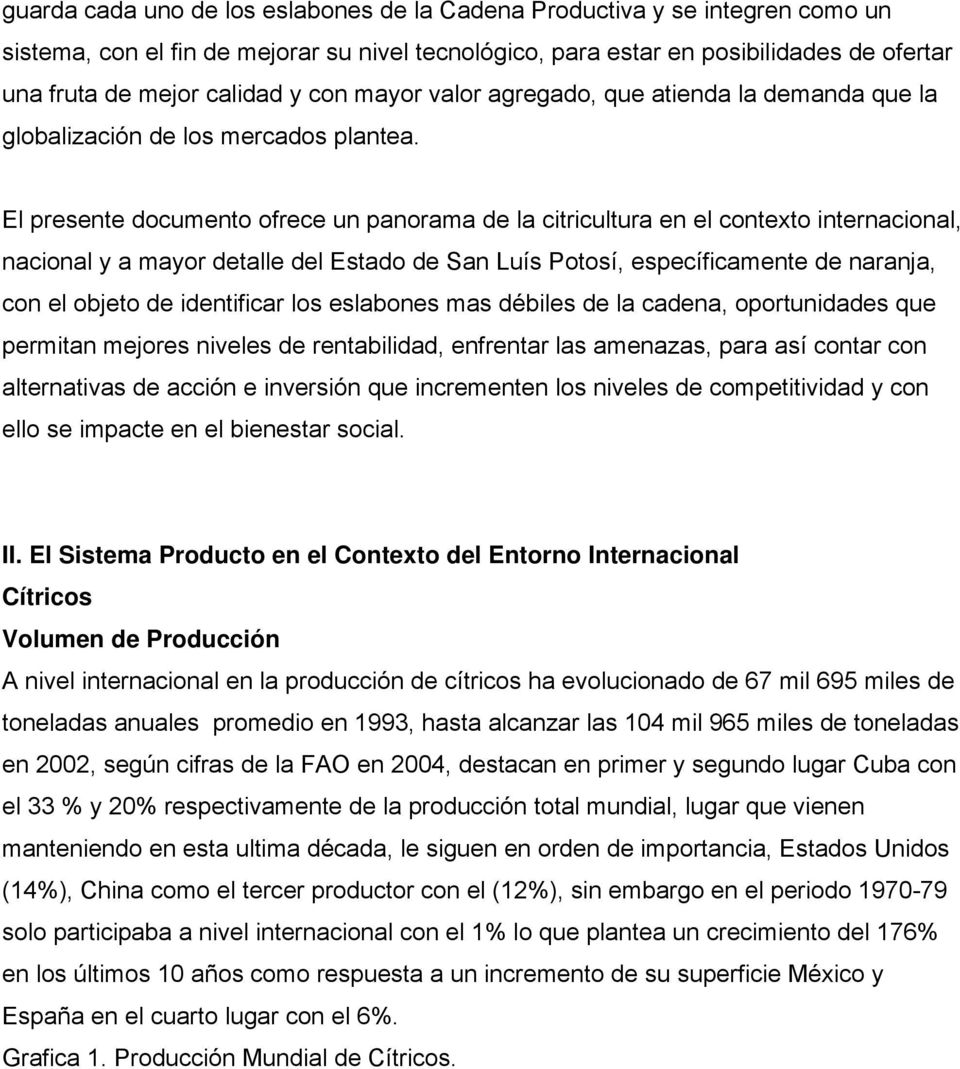 El presente documento ofrece un panorama de la citricultura en el contexto internacional, nacional y a mayor detalle del Estado de San Luís Potosí, específicamente de naranja, con el objeto de