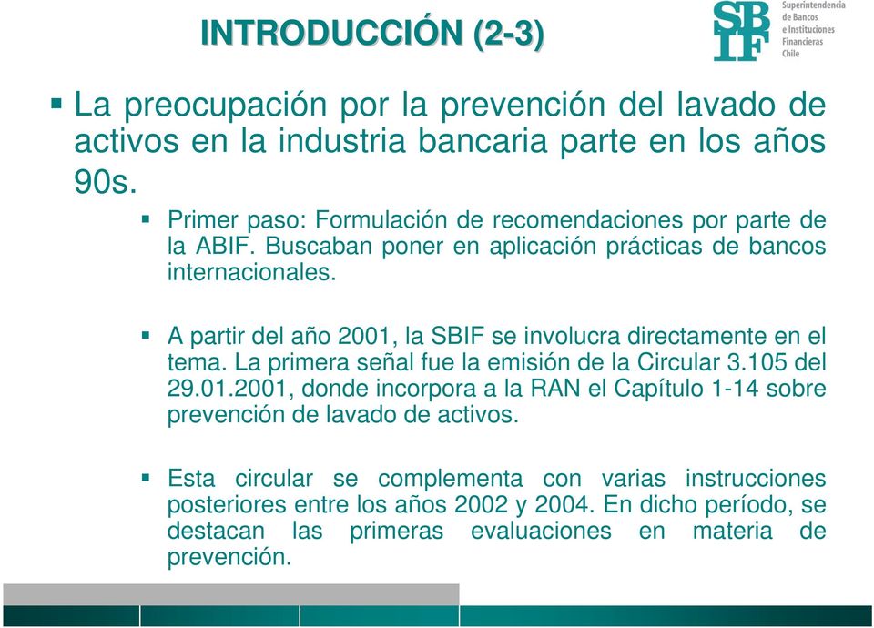 A partir del año 2001, la SBIF se involucra directamente en el tema. La primera señal fue la emisión de la Circular 3.105 del 29.01.2001, donde incorpora a la RAN el Capítulo 1-14 sobre prevención de lavado de activos.