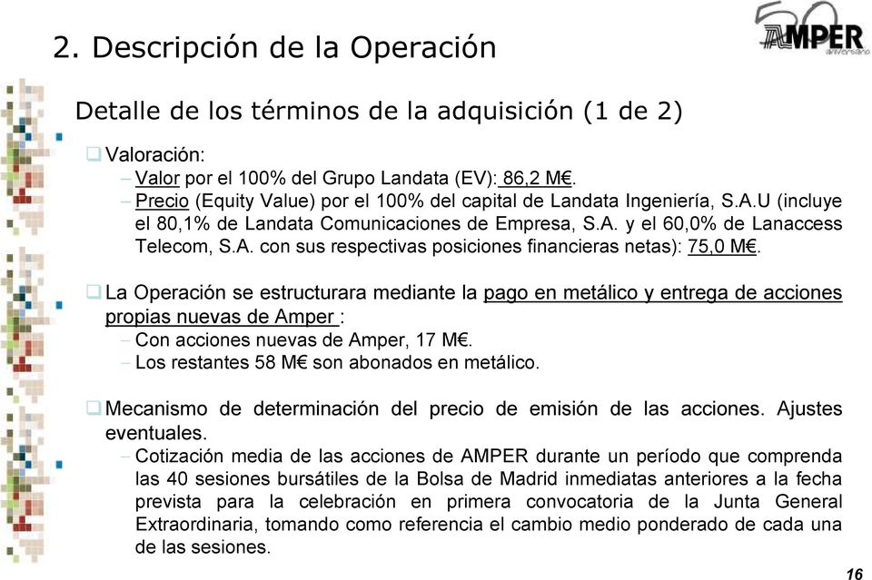 La Operación se estructurara mediante la pago en metálico y entrega de acciones propias nuevas de Amper : Con acciones nuevas de Amper, 17 M. Los restantes 58 M son abonados en metálico.