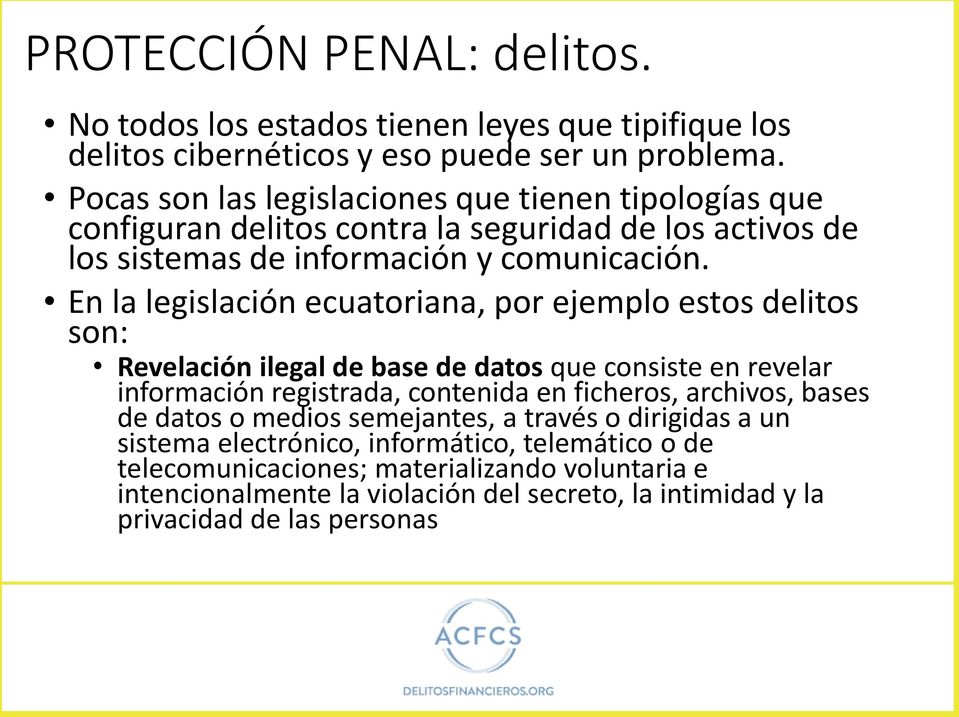 En la legislación ecuatoriana, por ejemplo estos delitos son: Revelación ilegal de base de datos que consiste en revelar información registrada, contenida en ficheros, archivos,
