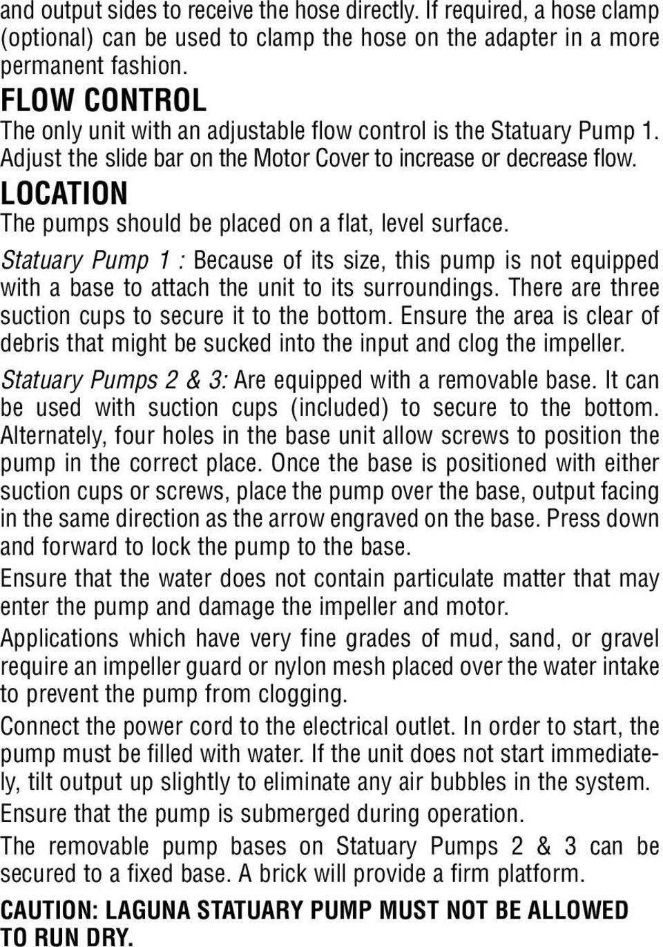 LOCATION The pumps should be placed on a flat, level surface. Statuary Pump 1 : Because of its size, this pump is not equipped with a base to attach the unit to its surroundings.