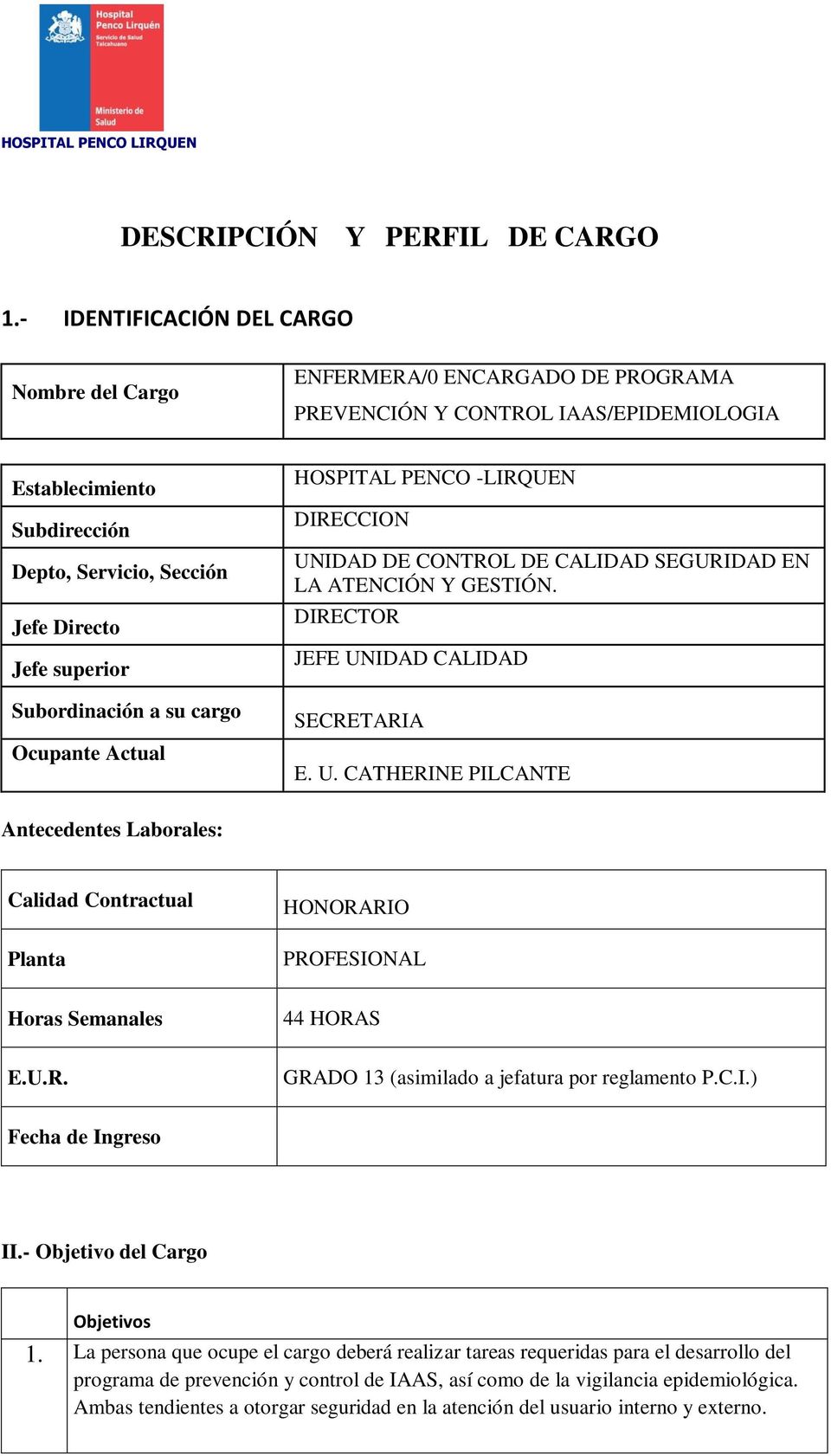 Subordinación a su cargo Ocupante Actual HOSPITAL PENCO -LIRQUEN DIRECCION UNIDAD DE CONTROL DE CALIDAD SEGURIDAD EN LA ATENCIÓN Y GESTIÓN. DIRECTOR JEFE UNIDAD CALIDAD SECRETARIA E. U. CATHERINE PILCANTE Antecedentes Laborales: Calidad Contractual Planta HONORARIO PROFESIONAL Horas Semanales 44 HORAS E.