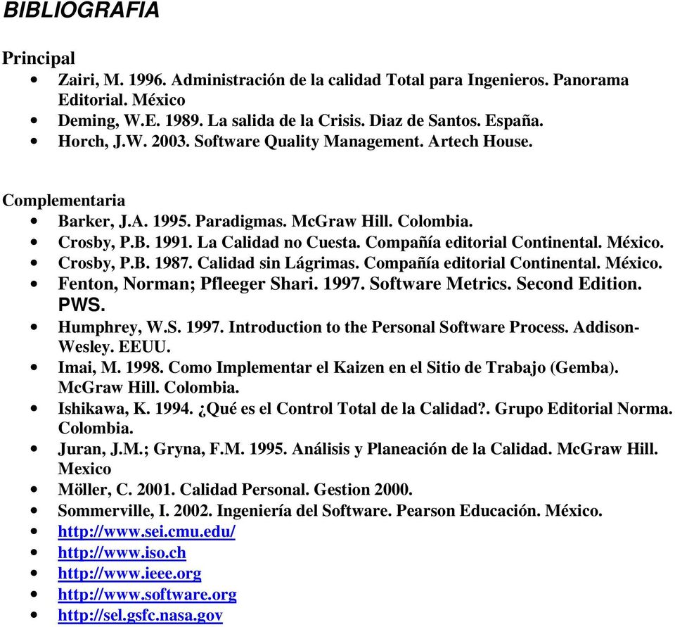 Crosby, P.B. 1987. Calidad sin Lágrimas. Compañía editorial Continental. México. Fenton, Norman; Pfleeger Shari. 1997. Software Metrics. Second Edition. PWS. Humphrey, W.S. 1997. Introduction to the Personal Software Process.