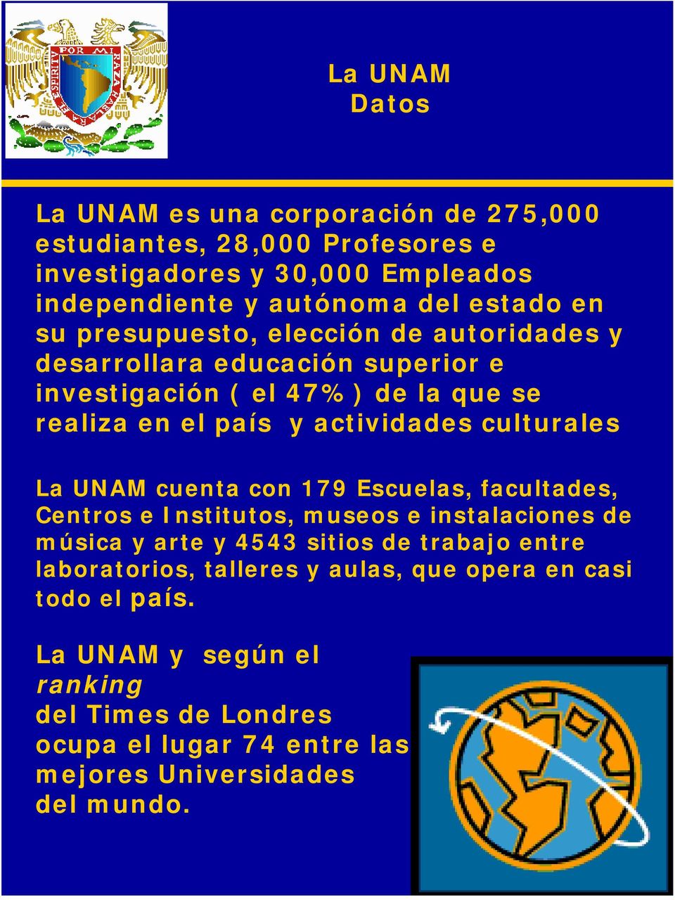 culturales La UNAM cuenta con 179 Escuelas, facultades, Centros e Institutos, museos e instalaciones de música y arte y 4543 sitios de trabajo entre