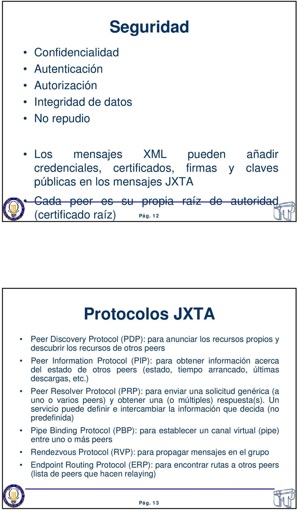 12 Protocolos JXTA Peer Discovery Protocol (PDP): para anunciar los recursos propios y descubrir los recursos de otros peers Peer Information Protocol (PIP): para obtener información acerca del
