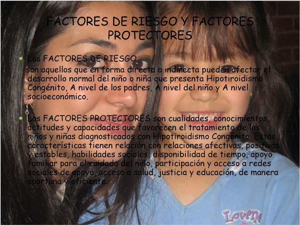 Los FACTORES PROTECTORES son cualidades, conocimientos, actitudes y capacidades que favorecen el tratamiento de los niños y niñas diagnosticados con Hipotiroidismo Congénito.