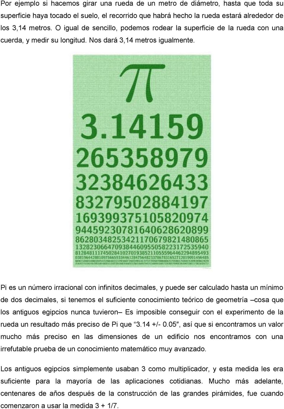 Pi es un número irracional con infinitos decimales, y puede ser calculado hasta un mínimo de dos decimales, si tenemos el suficiente conocimiento teórico de geometría cosa que los antiguos egipcios