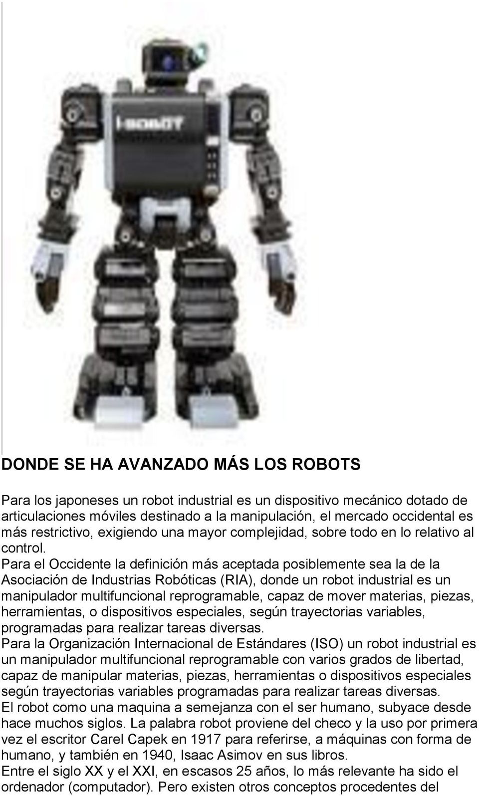 Para el Occidente la definición más aceptada posiblemente sea la de la Asociación de Industrias Robóticas (RIA), donde un robot industrial es un manipulador multifuncional reprogramable, capaz de