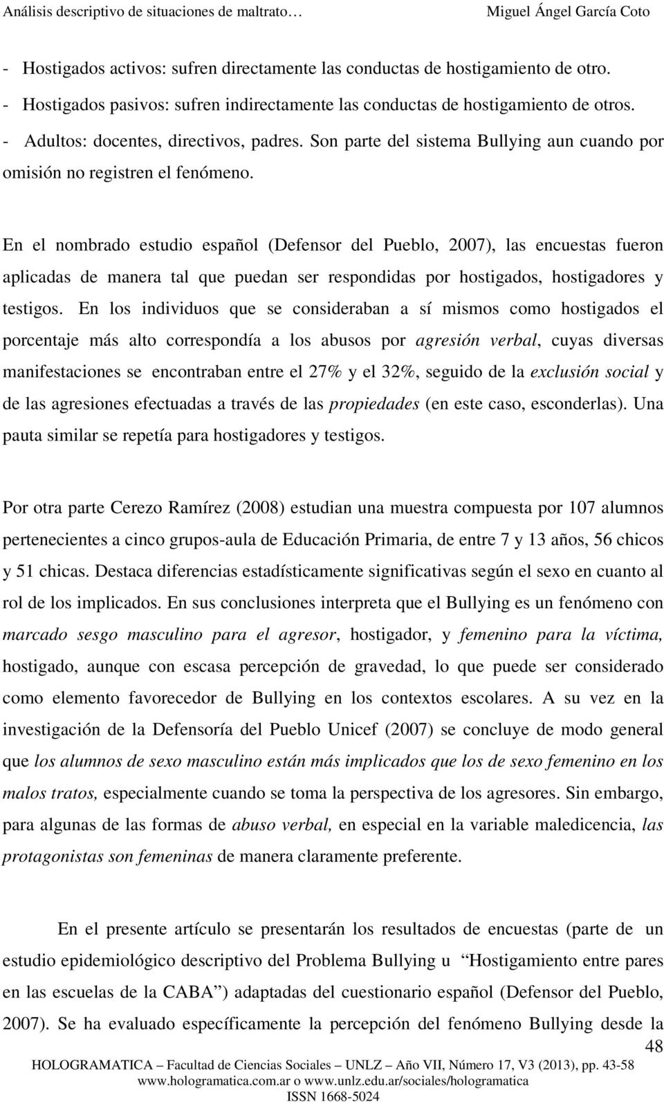 En el nombrado estudio español (Defensor del Pueblo, 2007), las encuestas fueron aplicadas de manera tal que puedan ser respondidas por hostigados, hostigadores y testigos.